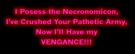 I posess the Necronomicon, I've crushed your pathetic Army, Now I'll have my vengance!